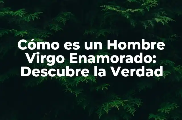 Cómo es un Hombre Virgo Enamorado: Descubre la Verdad
