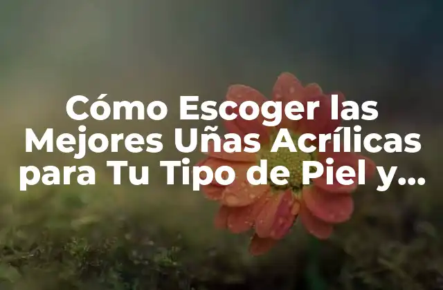 Cómo Escoger las Mejores Uñas Acrílicas para Tu Tipo de Piel y Estilo