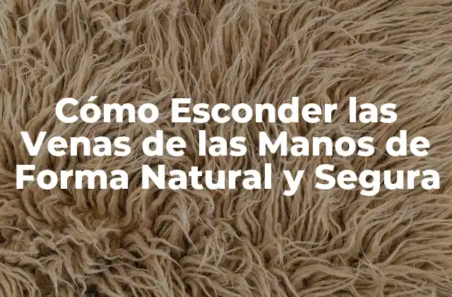 Cómo Esconder las Venas de las Manos de Forma Natural y Segura
