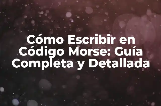 Cómo Escribir en Código Morse: Guía Completa y Detallada