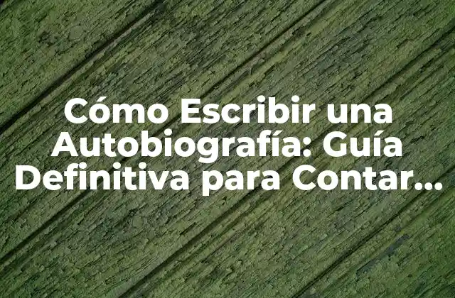 Cómo Escribir una Autobiografía: Guía Definitiva para Contar Tu Historia