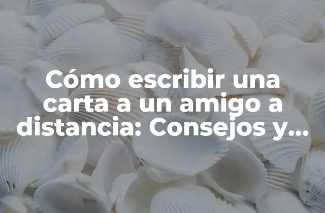 Cómo Escribir una Carta a un Amigo a Distancia: Consejos y Ejemplos
