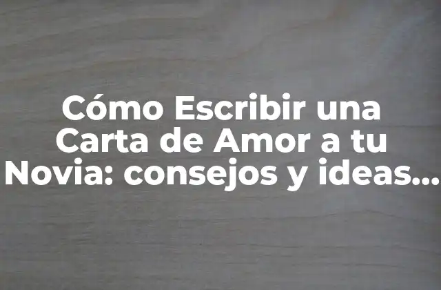 Cómo Escribir una Carta de Amor a Tu Novia: Consejos y Ideas Románticas