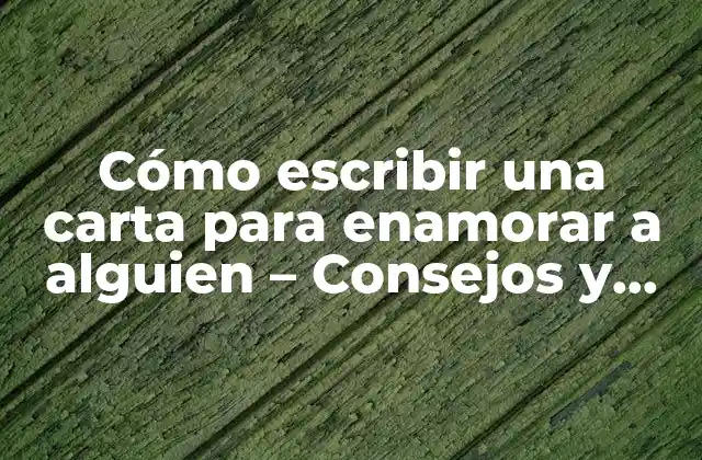 Cómo Escribir una Carta para Enamorar a Alguien – Consejos y Ejemplos