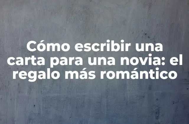 Cómo Escribir una Carta para una Novia: el Regalo Más Romántico
