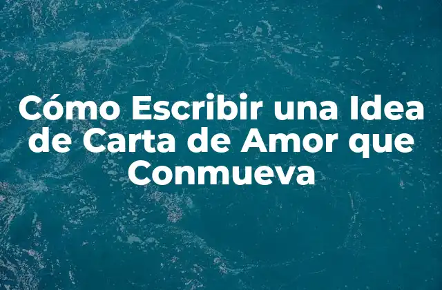 Cómo Escribir una Idea de Carta de Amor que Conmueva