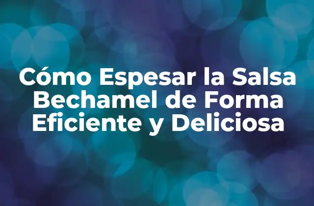 Cómo Espesar la Salsa Bechamel de Forma Eficiente y Deliciosa
