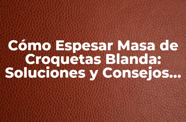 Cómo Espesar Masa de Croquetas Blanda: Soluciones y Consejos Prácticos