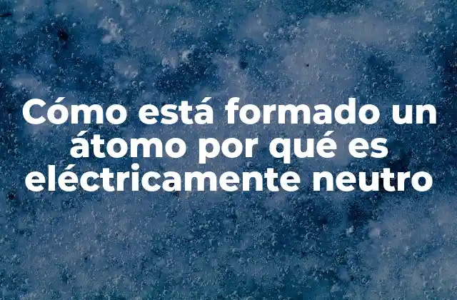 Cómo Está Formado un Átomo por Qué es Eléctricamente Neutro