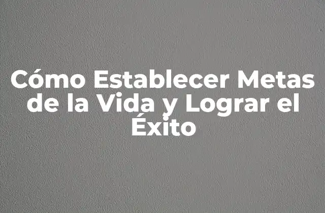 Cómo Establecer Metas de la Vida y Lograr el Éxito