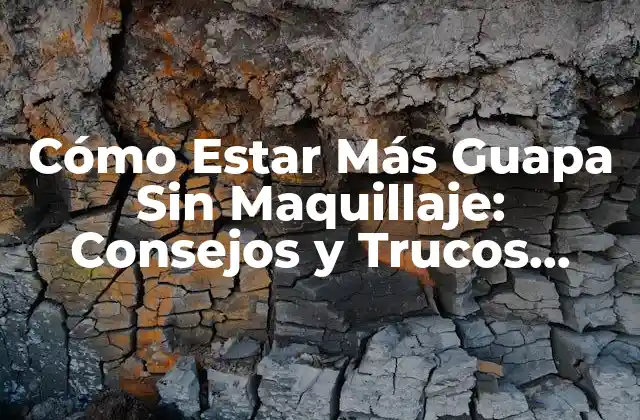 Cómo Estar Más Guapa sin Maquillaje: Consejos y Trucos Naturales