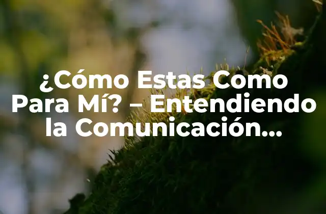 ¿cómo Estas como para Mí? – Entendiendo la Comunicación Efectiva en las Relaciones