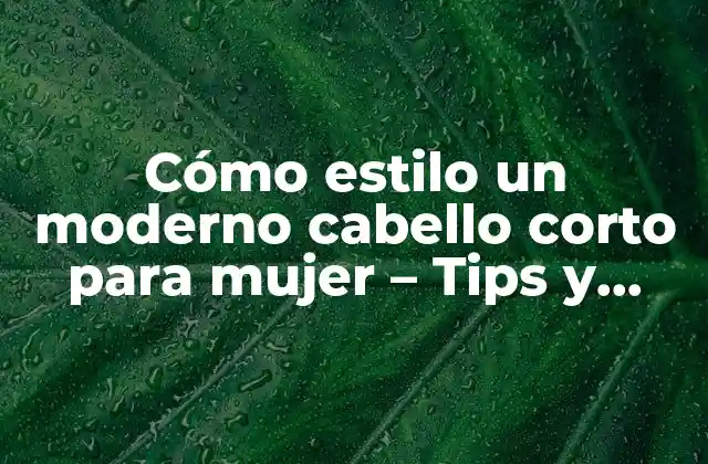 Cómo Estilo un Moderno Cabello Corto para Mujer – Tips y Tendencias