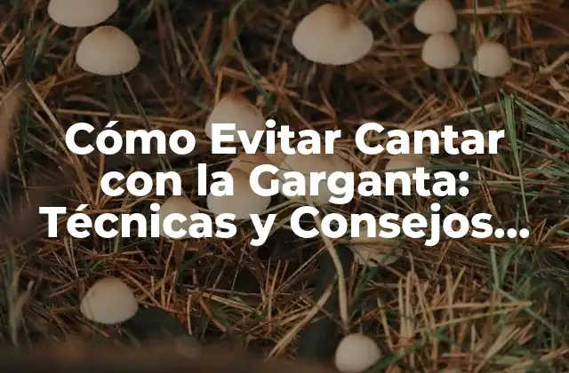 Cómo Evitar Cantar con la Garganta: Técnicas y Consejos para Proteger Tu Voz
