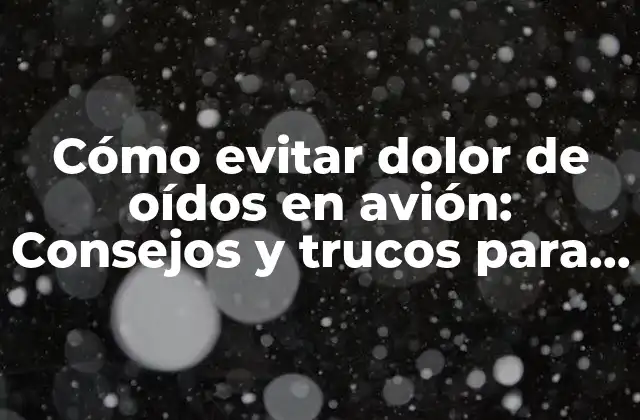 Cómo Evitar Dolor de Oídos en Avión: Consejos y Trucos para un Vuelo Cómodo