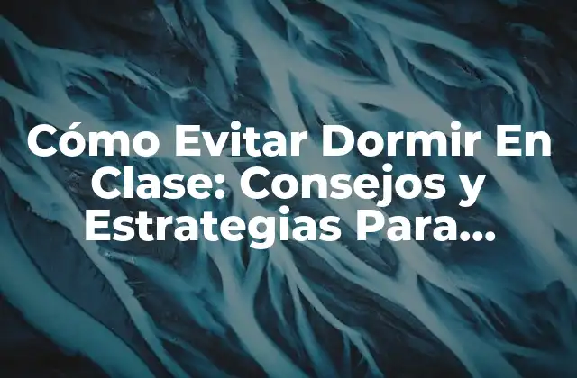 Cómo Evitar Dormir en Clase: Consejos y Estrategias para Mantenerse Despierto