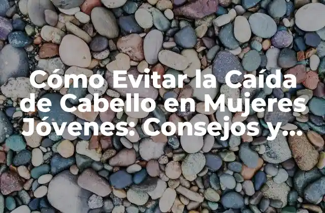 Cómo Evitar la Caída de Cabello en Mujeres Jóvenes: Consejos y Tratamientos