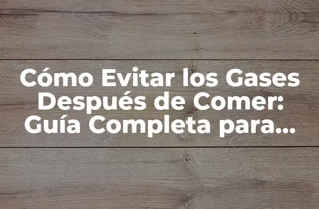 Cómo Evitar los Gases Después de Comer: Guía Completa para una Digestión Saludable