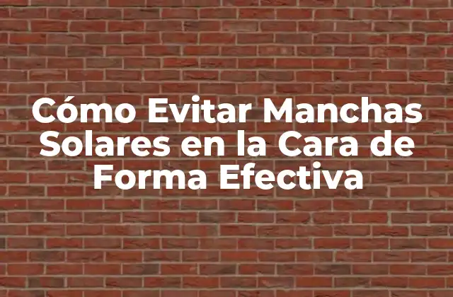 Cómo Evitar Manchas Solares en la Cara de Forma Efectiva
