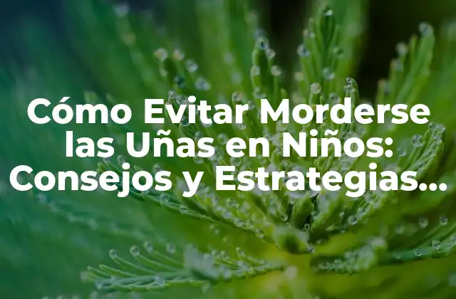 Cómo Evitar Morderse las Uñas en Niños: Consejos y Estrategias Efectivas
