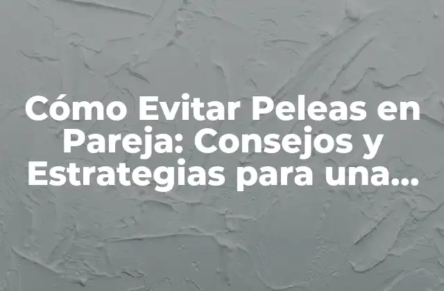 Cómo Evitar Peleas en Pareja: Consejos y Estrategias para una Relación Saludable