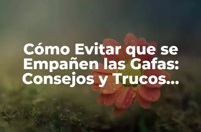 Cómo Evitar que Se Empañen las Gafas: Consejos y Trucos Útiles