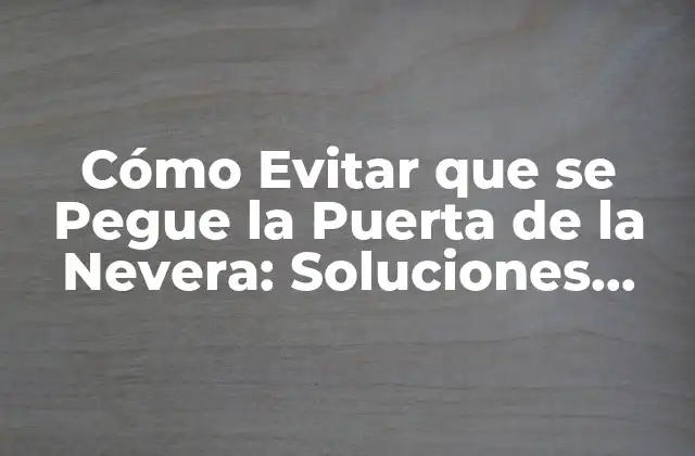 Cómo Evitar que Se Pegue la Puerta de la Nevera: Soluciones Prácticas y Efectivas