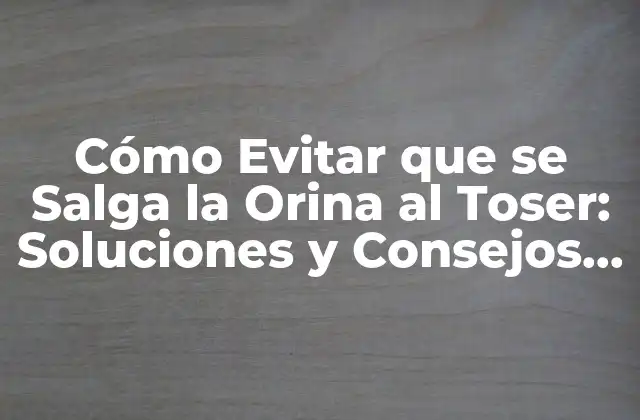 Cómo Evitar que Se Salga la Orina Al Toser: Soluciones y Consejos Prácticos