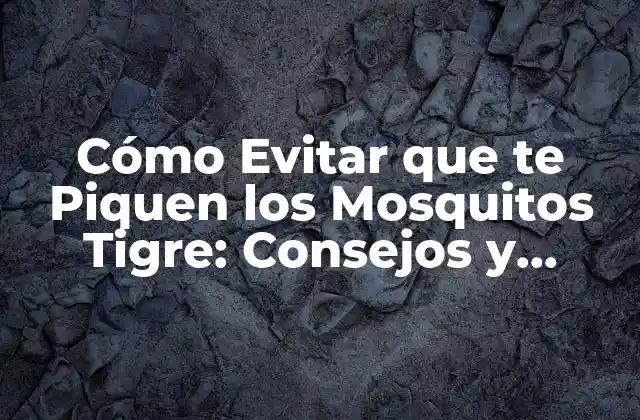 Cómo Evitar que Te Piquen los Mosquitos Tigre: Consejos y Trucos