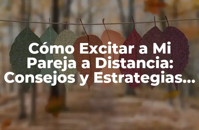 Cómo Excitar a Mi Pareja a Distancia: Consejos y Estrategias para Mantener la Pasión