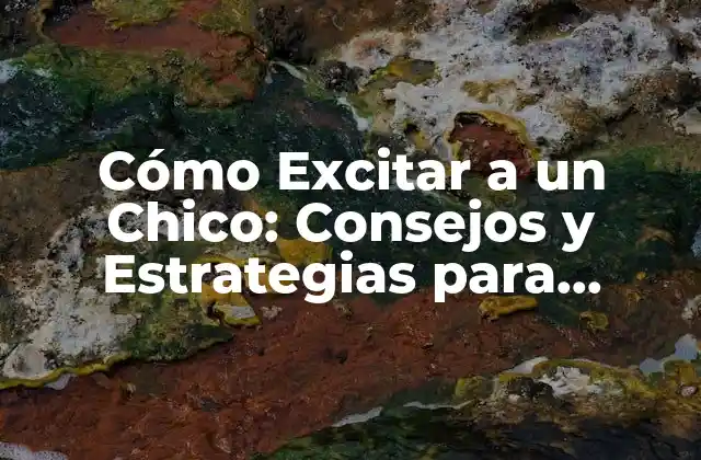 Cómo Excitar a un Chico: Consejos y Estrategias para Emocionar a Tu Pareja