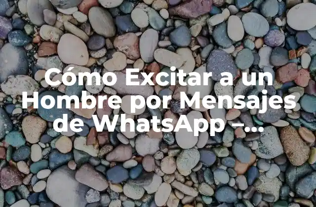 Cómo Excitar a un Hombre por Mensajes de Whatsapp – Consejos y Estrategias