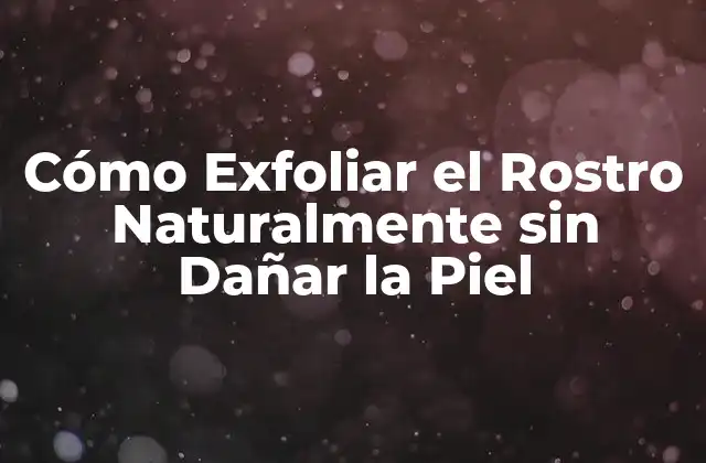 Cómo Exfoliar el Rostro Naturalmente sin Dañar la Piel