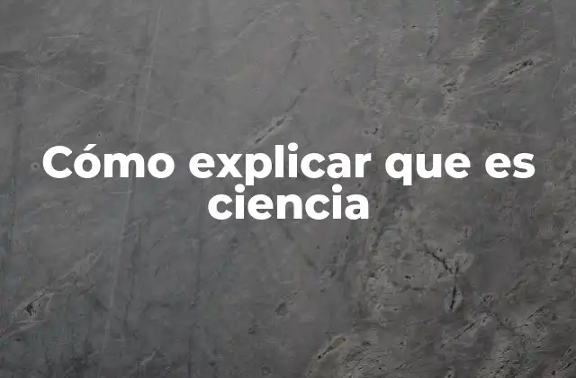 Cómo Explicar que es Ciencia