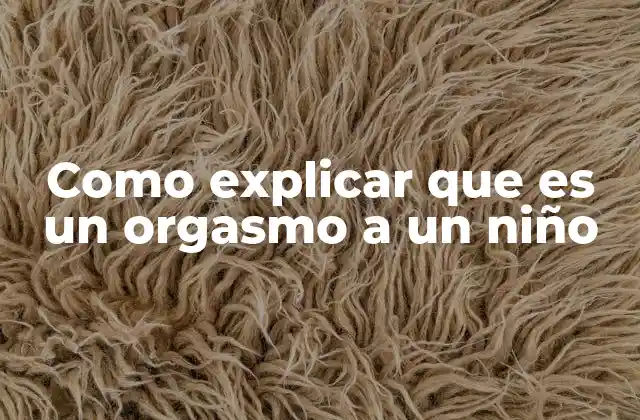 Como Explicar que es un Orgasmo a un Niño