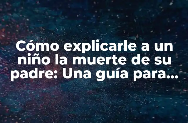 Cómo Explicarle a un Niño la Muerte de Su Padre: una Guía para Ayudar a los Pequeños a Entender la Pérdida
