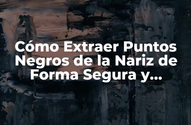 Cómo Extraer Puntos Negros de la Nariz de Forma Segura y Efectiva