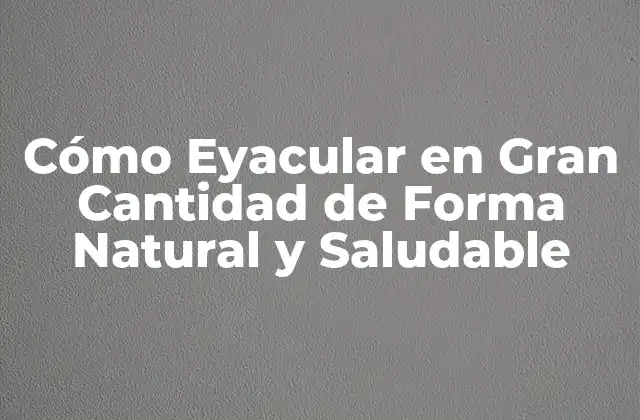 Cómo Eyacular en Gran Cantidad de Forma Natural y Saludable