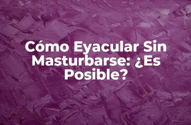 Cómo Eyacular sin Masturbarse: ¿es Posible?