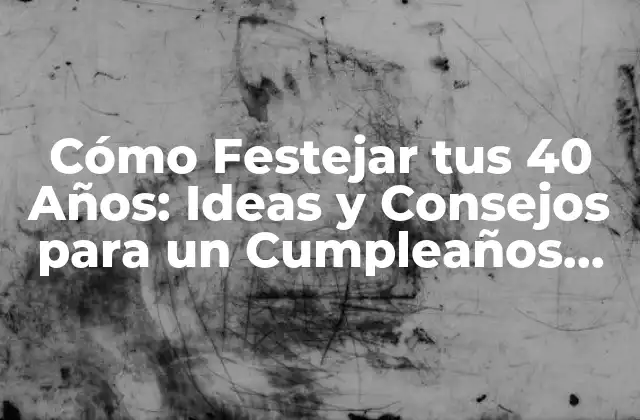 Cómo Festejar Tus 40 Años: Ideas y Consejos para un Cumpleaños Inolvidable