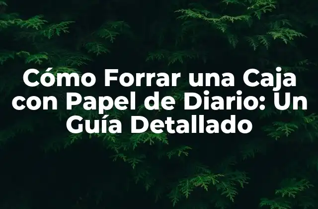 Cómo Forrar una Caja con Papel de Diario: un Guía Detallado