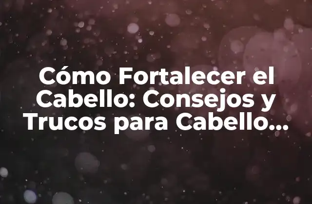 Cómo Fortalecer el Cabello: Consejos y Trucos para Cabello Fuerte y Saludable