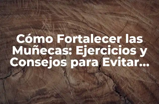 Cómo Fortalecer las Muñecas: Ejercicios y Consejos para Evitar Lesiones