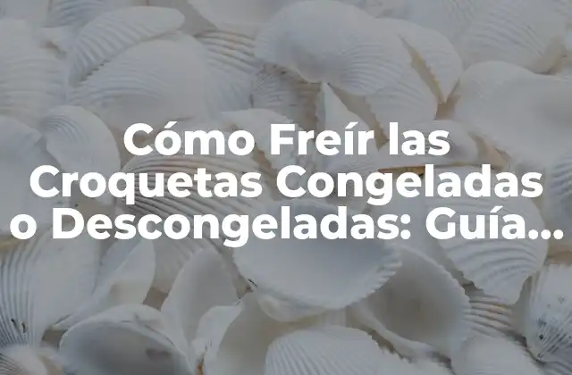Cómo Freír las Croquetas Congeladas o Descongeladas: Guía Definitiva