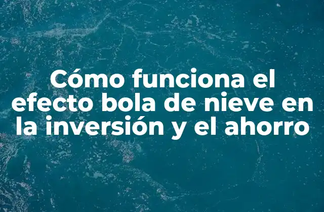 Cómo Funciona el Efecto Bola de Nieve en la Inversión y el Ahorro