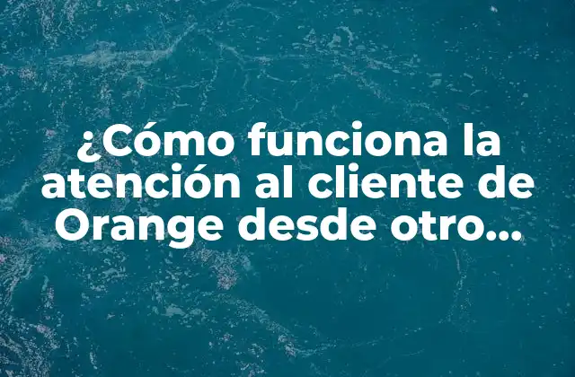 ¿cómo Funciona la Atención Al Cliente de Orange desde Otro Operador?