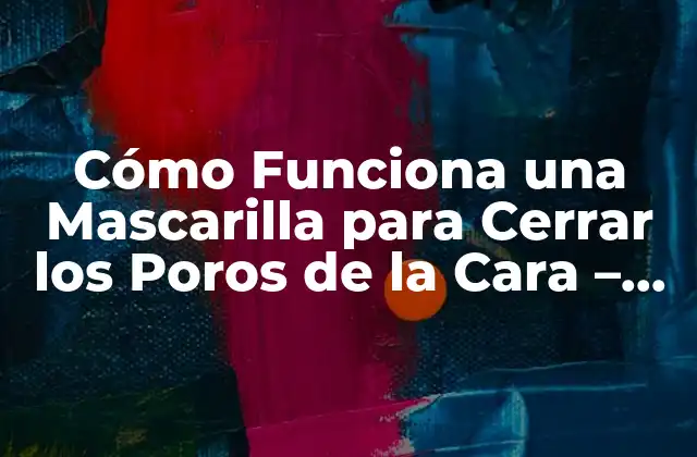 Cómo Funciona una Mascarilla para Cerrar los Poros de la Cara – Guía Completa