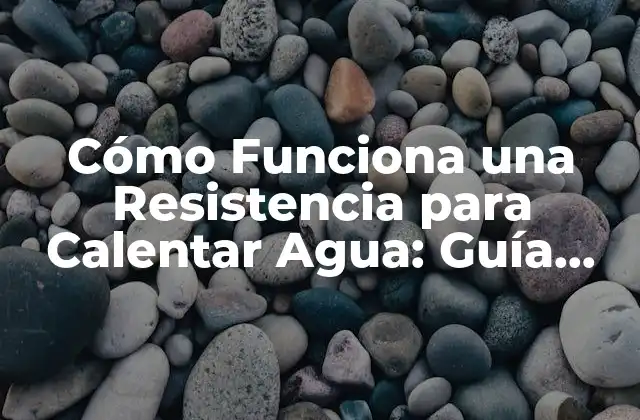 Cómo Funciona una Resistencia para Calentar Agua: Guía Completa