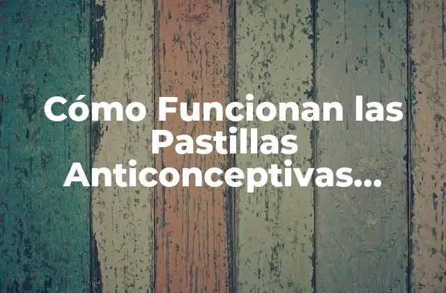 Cómo Funcionan las Pastillas Anticonceptivas