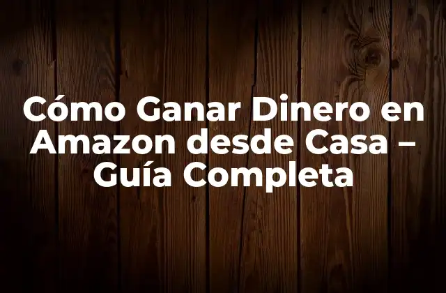 Cómo Ganar Dinero en Amazon desde Casa – Guía Completa